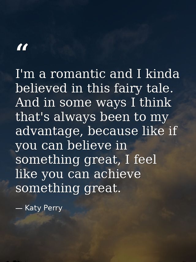 I'm a romantic and I kinda believed in this fairy tale. And in some ways I think that's always been to my advantage, bec — Katy Perry
