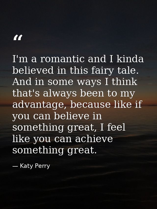 I'm a romantic and I kinda believed in this fairy tale. And in some ways I think that's always been to my advantage, bec — Katy Perry