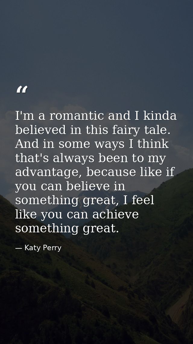 I'm a romantic and I kinda believed in this fairy tale. And in some ways I think that's always been to my advantage, bec — Katy Perry
