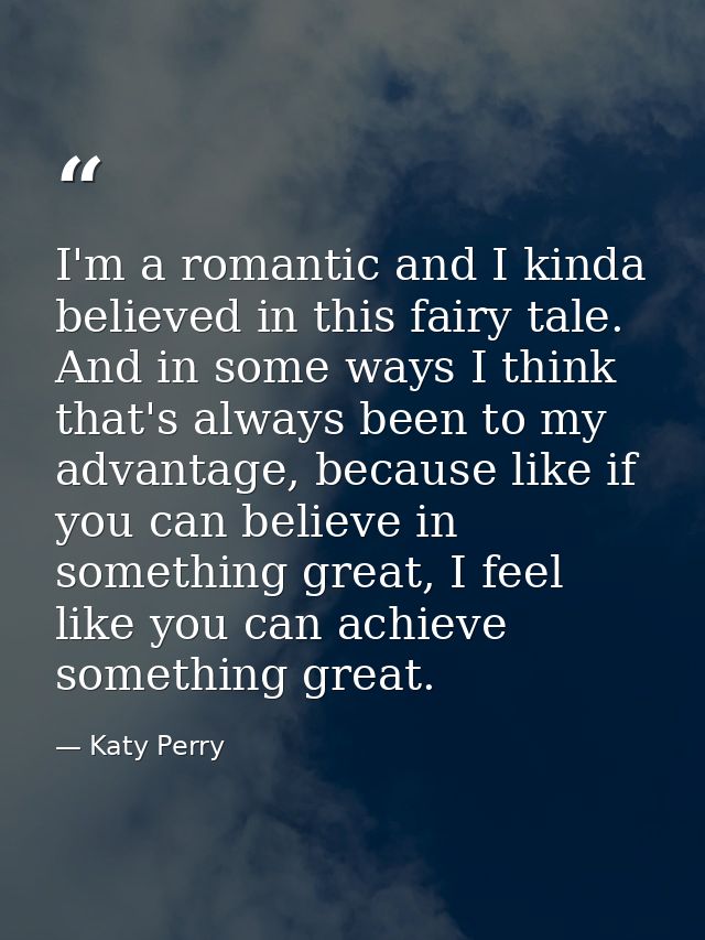 I'm a romantic and I kinda believed in this fairy tale. And in some ways I think that's always been to my advantage, bec — Katy Perry