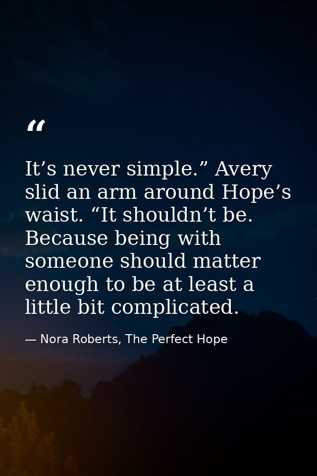 It’s never simple.” Avery slid an arm around Hope’s waist. “It shouldn’t be. Because being with someone should matter en — Nora Roberts, The Perfect Hope