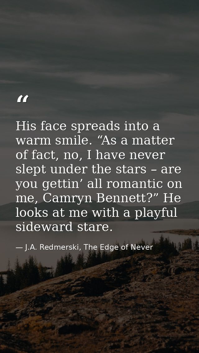 His face spreads into a warm smile. “As a matter of fact, no, I have never slept under the stars – are you gettin’ all r — J.A. Redmerski, The Edge of Never