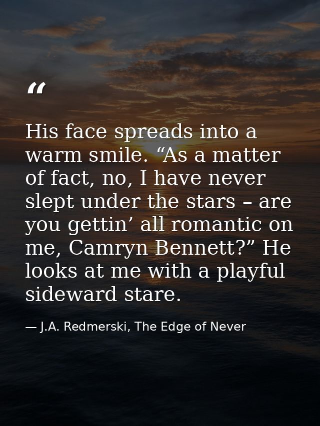 His face spreads into a warm smile. “As a matter of fact, no, I have never slept under the stars – are you gettin’ all r — J.A. Redmerski, The Edge of Never