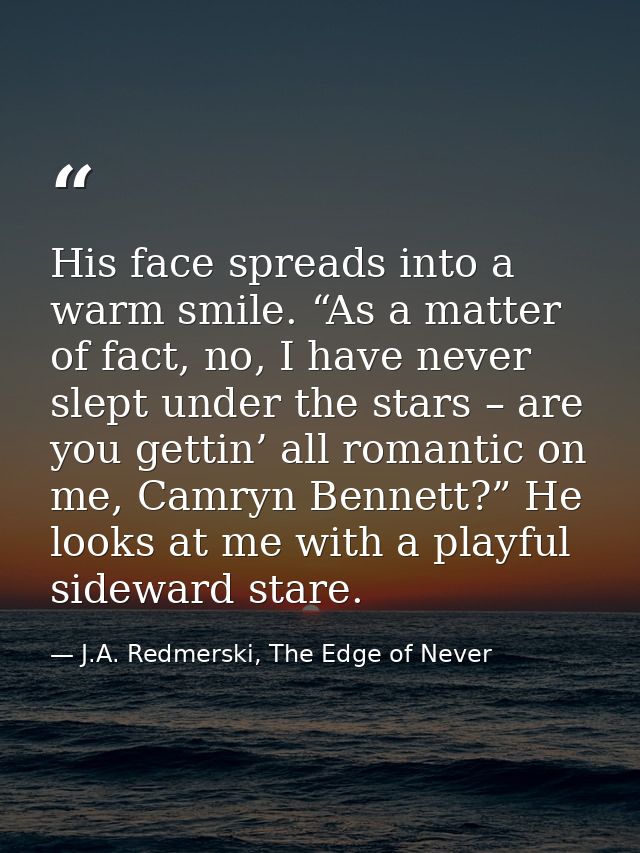 His face spreads into a warm smile. “As a matter of fact, no, I have never slept under the stars – are you gettin’ all r — J.A. Redmerski, The Edge of Never