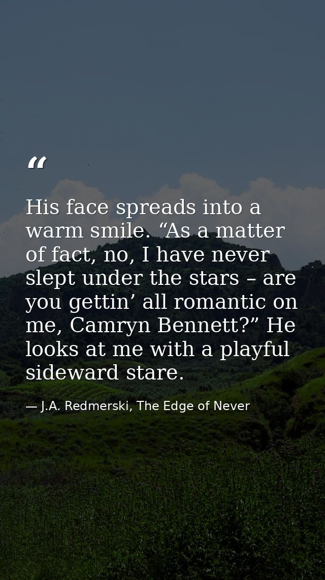 His face spreads into a warm smile. “As a matter of fact, no, I have never slept under the stars – are you gettin’ all r — J.A. Redmerski, The Edge of Never