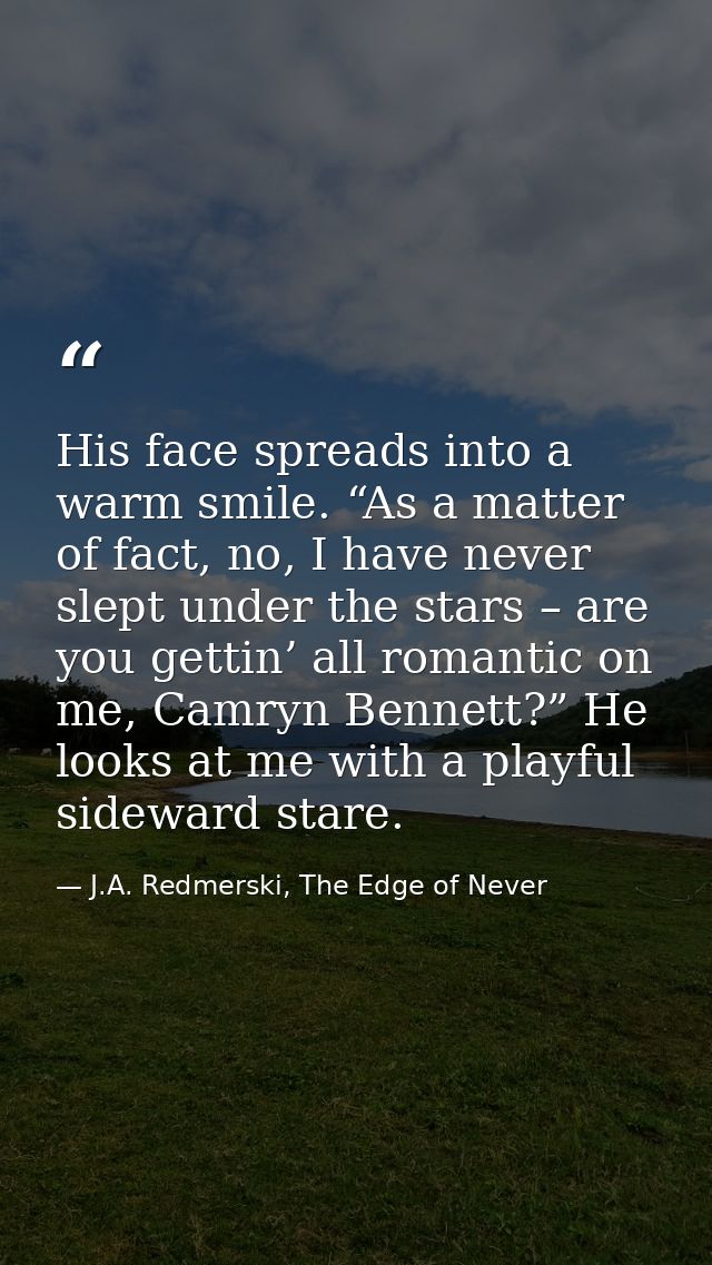 His face spreads into a warm smile. “As a matter of fact, no, I have never slept under the stars – are you gettin’ all r — J.A. Redmerski, The Edge of Never