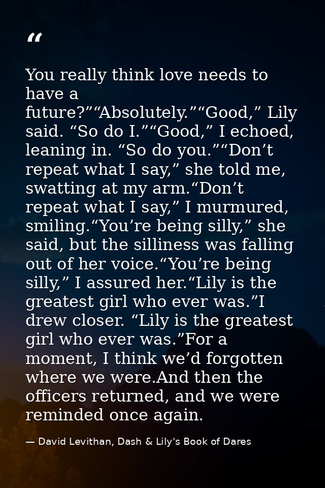 You really think love needs to have a future?”“Absolutely.”“Good,” Lily said. “So do I.”“Good,” I echoed, leaning in. “S — David Levithan, Dash & Lily's Book of Dares