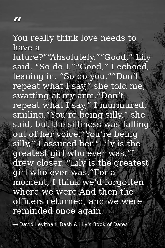 You really think love needs to have a future?”“Absolutely.”“Good,” Lily said. “So do I.”“Good,” I echoed, leaning in. “S — David Levithan, Dash & Lily's Book of Dares