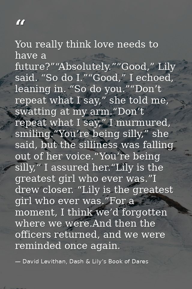 You really think love needs to have a future?”“Absolutely.”“Good,” Lily said. “So do I.”“Good,” I echoed, leaning in. “S — David Levithan, Dash & Lily's Book of Dares