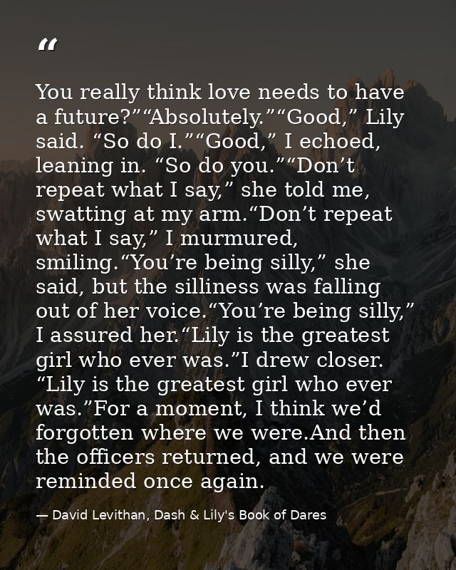 You really think love needs to have a future?”“Absolutely.”“Good,” Lily said. “So do I.”“Good,” I echoed, leaning in. “S — David Levithan, Dash & Lily's Book of Dares