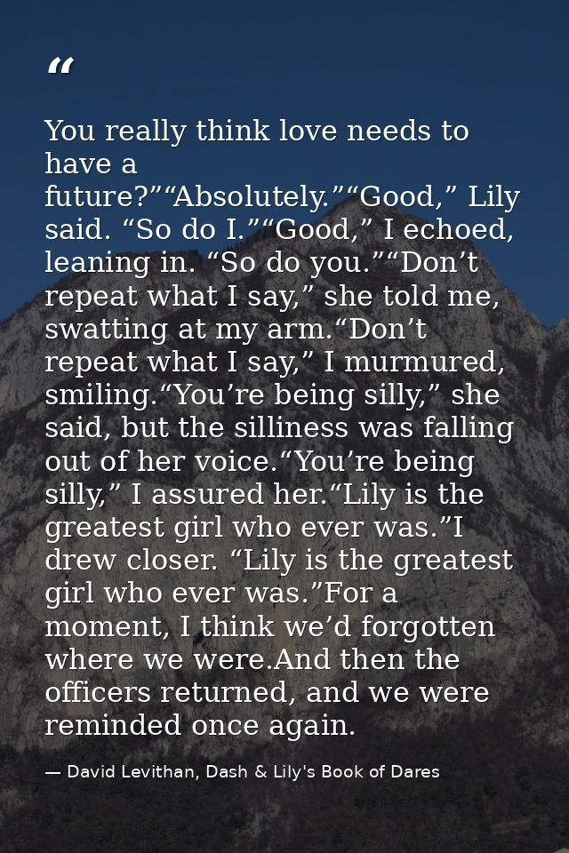 You really think love needs to have a future?”“Absolutely.”“Good,” Lily said. “So do I.”“Good,” I echoed, leaning in. “S — David Levithan, Dash & Lily's Book of Dares