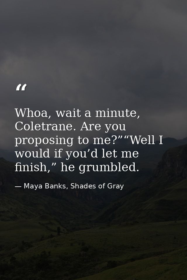 Whoa, wait a minute, Coletrane. Are you proposing to me?”“Well I would if you’d let me finish,” he grumbled. — Maya Banks, Shades of Gray
