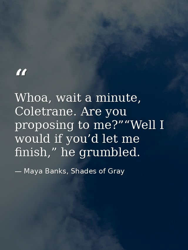 Whoa, wait a minute, Coletrane. Are you proposing to me?”“Well I would if you’d let me finish,” he grumbled. — Maya Banks, Shades of Gray