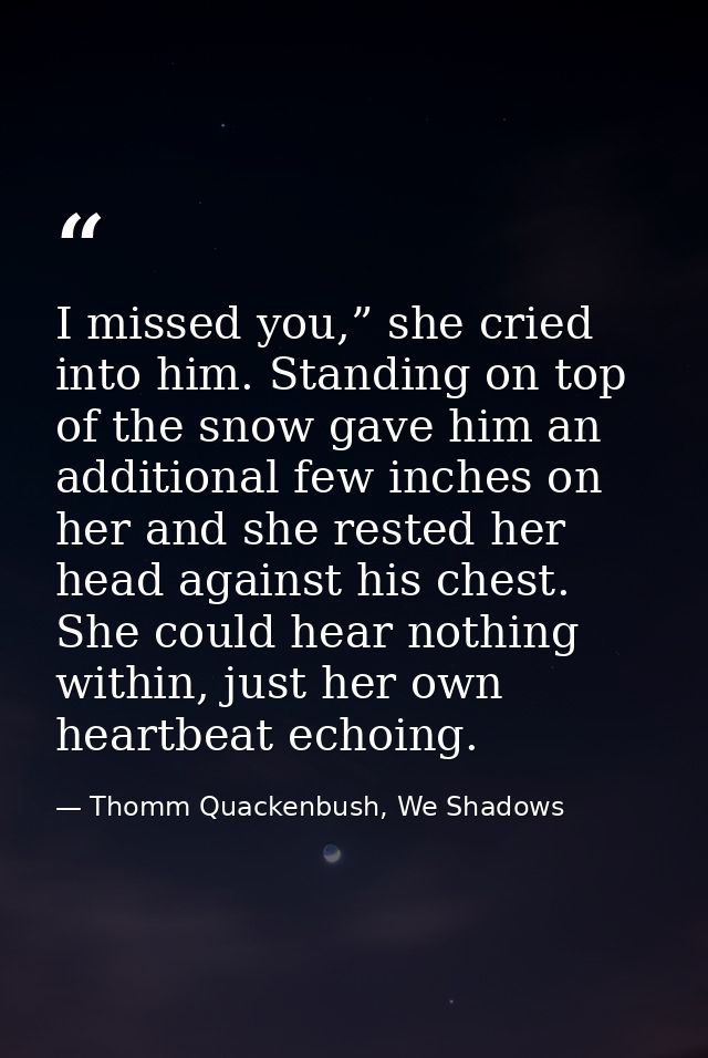 I missed you,” she cried into him. Standing on top of the snow gave him an additional few inches on her and she rested h — Thomm Quackenbush, We Shadows