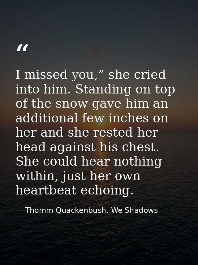 I missed you,” she cried into him. Standing on top of the snow gave him an additional few inches on her and she rested h — Thomm Quackenbush, We Shadows