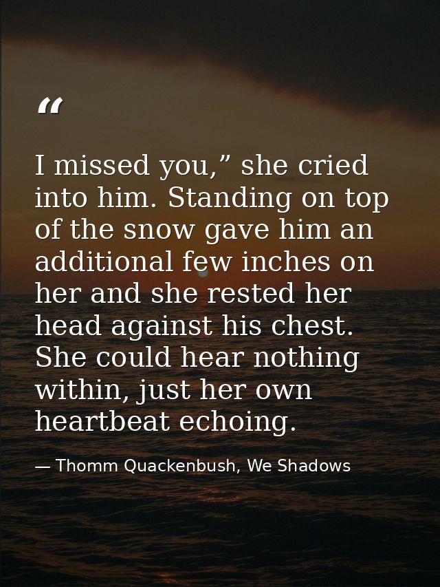 I missed you,” she cried into him. Standing on top of the snow gave him an additional few inches on her and she rested h — Thomm Quackenbush, We Shadows