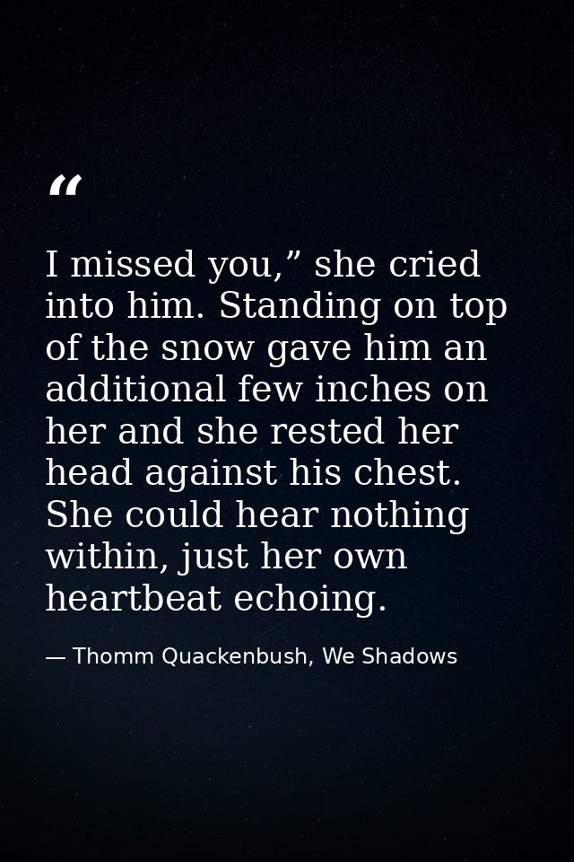 I missed you,” she cried into him. Standing on top of the snow gave him an additional few inches on her and she rested h — Thomm Quackenbush, We Shadows