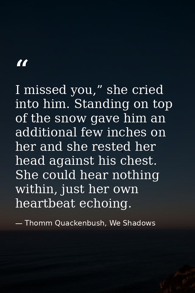 I missed you,” she cried into him. Standing on top of the snow gave him an additional few inches on her and she rested h — Thomm Quackenbush, We Shadows