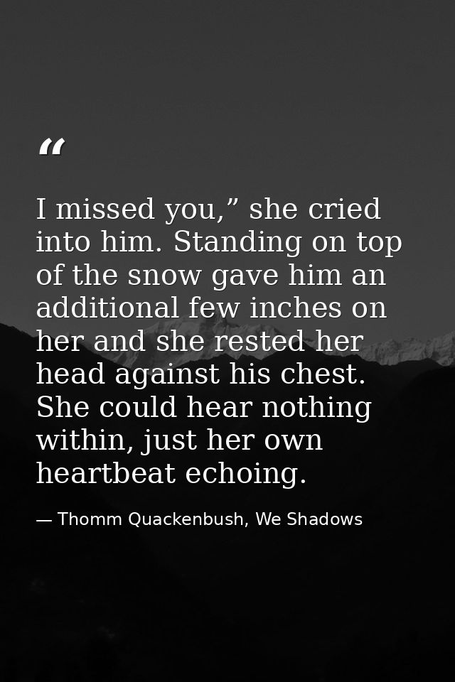 I missed you,” she cried into him. Standing on top of the snow gave him an additional few inches on her and she rested h — Thomm Quackenbush, We Shadows