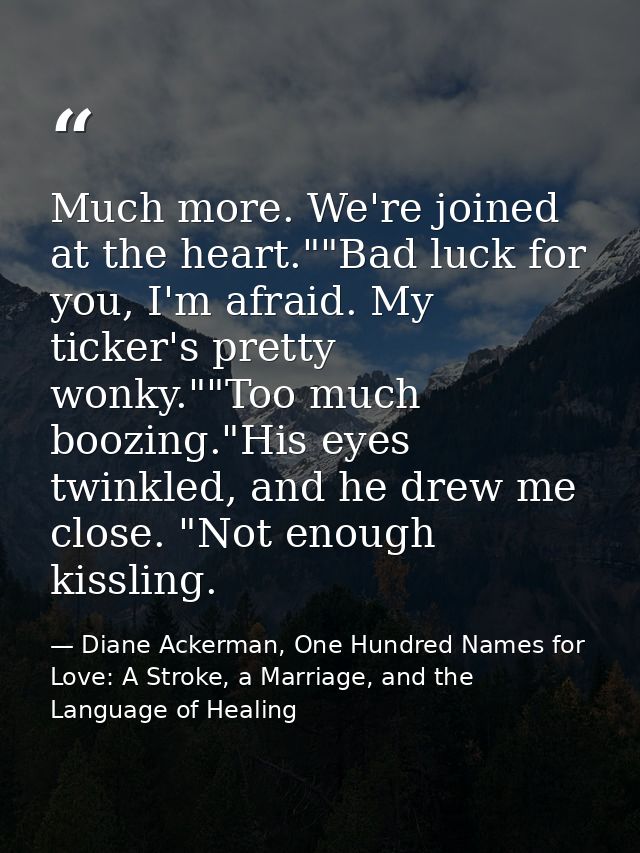 Much more. We're joined at the heart.""Bad luck for you, I'm afraid. My ticker's pretty wonky.""Too much boozing."His ey — Diane Ackerman, One Hundred Names for Love: A Stroke, a Marriage, and the Language of Healing