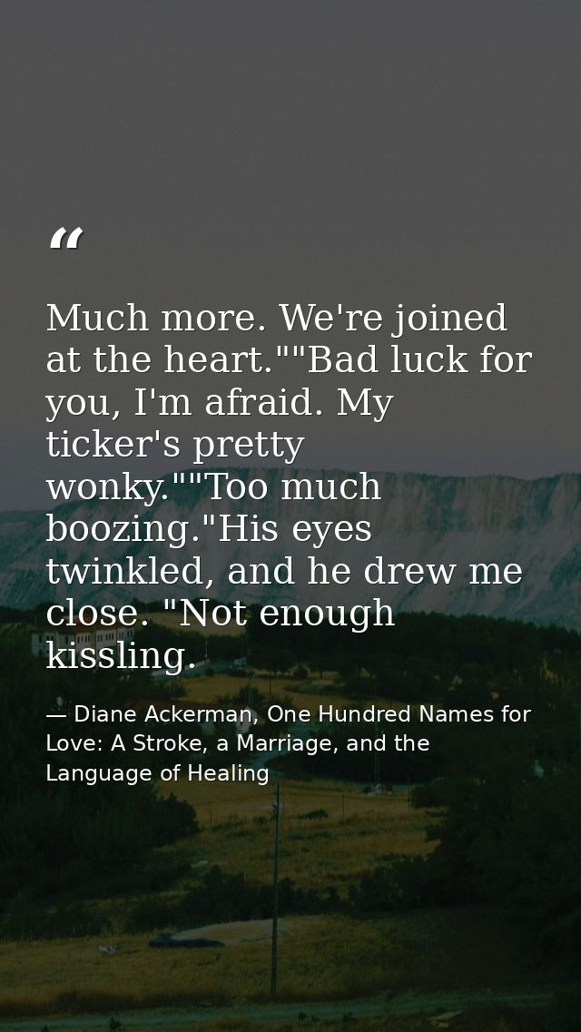 Much more. We're joined at the heart.""Bad luck for you, I'm afraid. My ticker's pretty wonky.""Too much boozing."His ey — Diane Ackerman, One Hundred Names for Love: A Stroke, a Marriage, and the Language of Healing