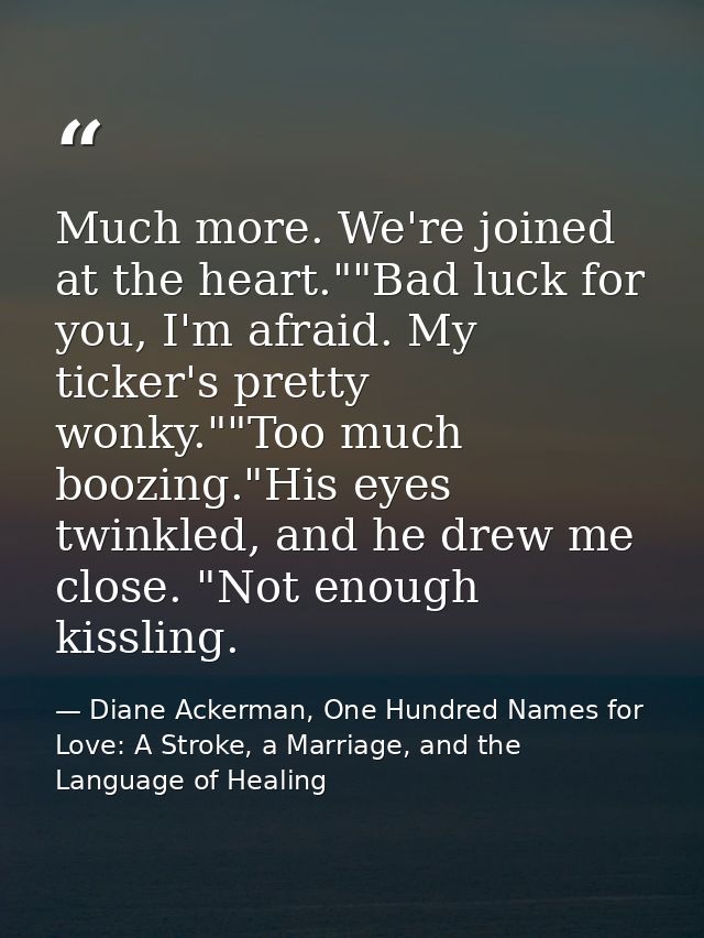 Much more. We're joined at the heart.""Bad luck for you, I'm afraid. My ticker's pretty wonky.""Too much boozing."His ey — Diane Ackerman, One Hundred Names for Love: A Stroke, a Marriage, and the Language of Healing