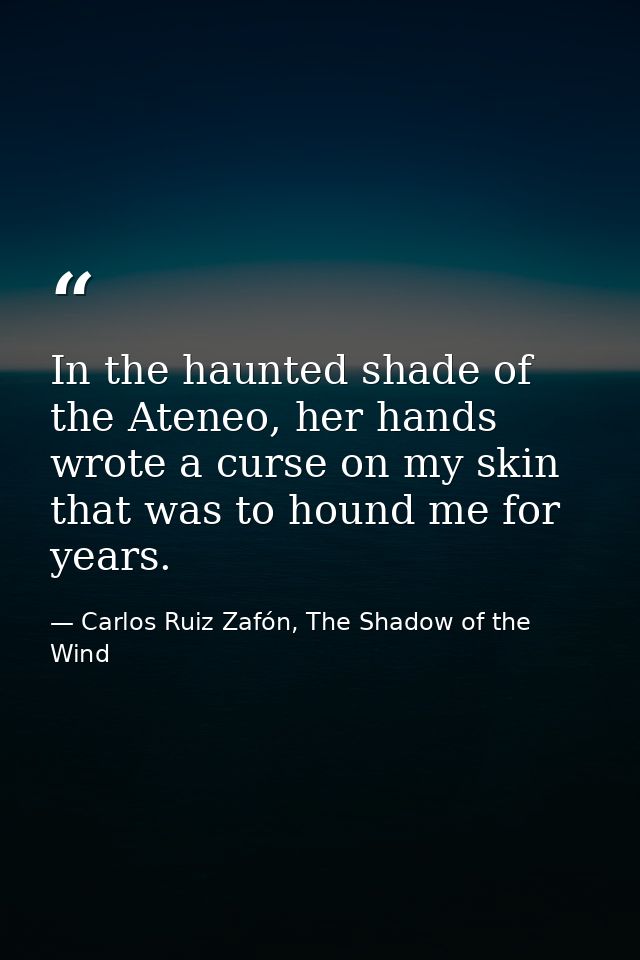 In the haunted shade of the Ateneo, her hands wrote a curse on my skin that was to hound me for years. — Carlos Ruiz Zafón, The Shadow of the Wind
