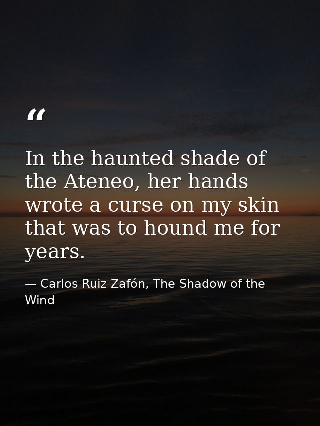 In the haunted shade of the Ateneo, her hands wrote a curse on my skin that was to hound me for years. — Carlos Ruiz Zafón, The Shadow of the Wind