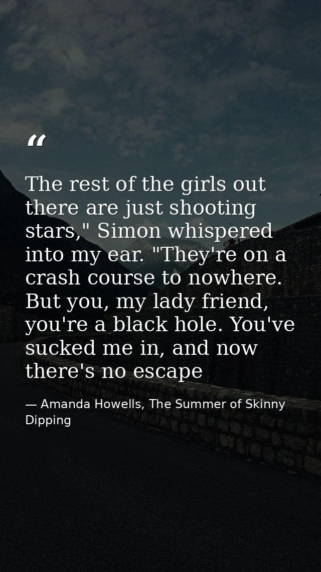 The rest of the girls out there are just shooting stars," Simon whispered into my ear. "They're on a crash course to now — Amanda Howells, The Summer of Skinny Dipping