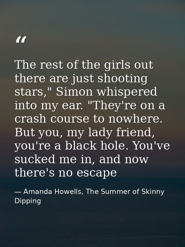 The rest of the girls out there are just shooting stars," Simon whispered into my ear. "They're on a crash course to now — Amanda Howells, The Summer of Skinny Dipping