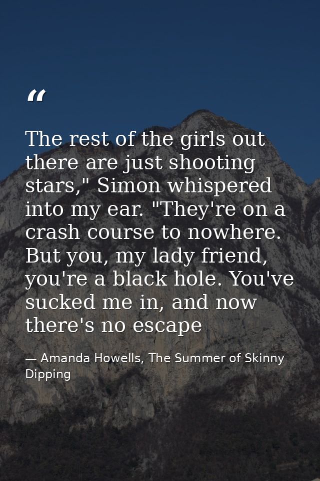 The rest of the girls out there are just shooting stars," Simon whispered into my ear. "They're on a crash course to now — Amanda Howells, The Summer of Skinny Dipping