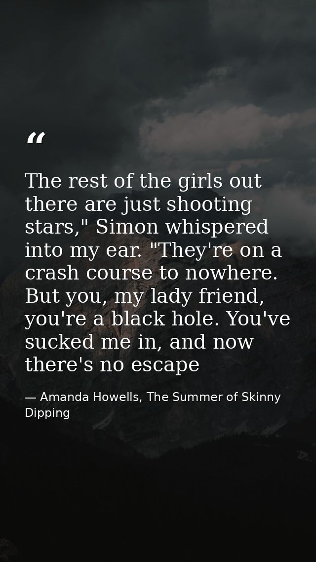 The rest of the girls out there are just shooting stars," Simon whispered into my ear. "They're on a crash course to now — Amanda Howells, The Summer of Skinny Dipping