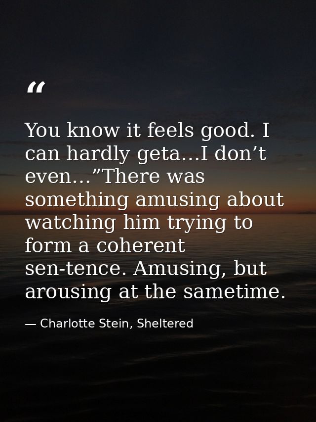 You know it feels good. I can hardly geta…I don’t even…”There was something amusing about watching him trying to form a  — Charlotte Stein, Sheltered