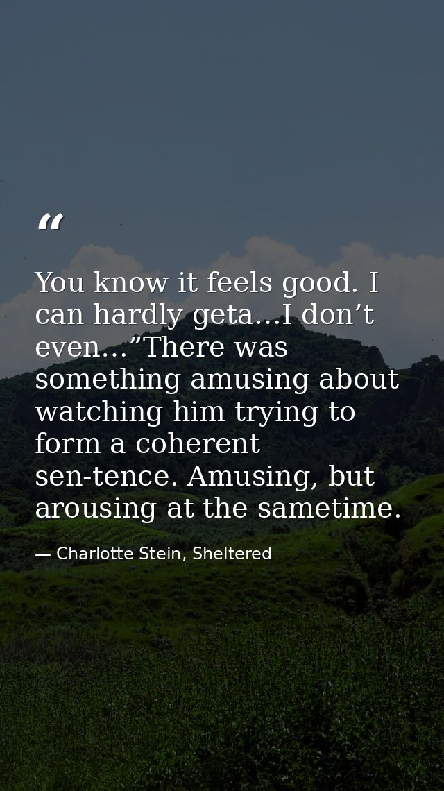 You know it feels good. I can hardly geta…I don’t even…”There was something amusing about watching him trying to form a  — Charlotte Stein, Sheltered