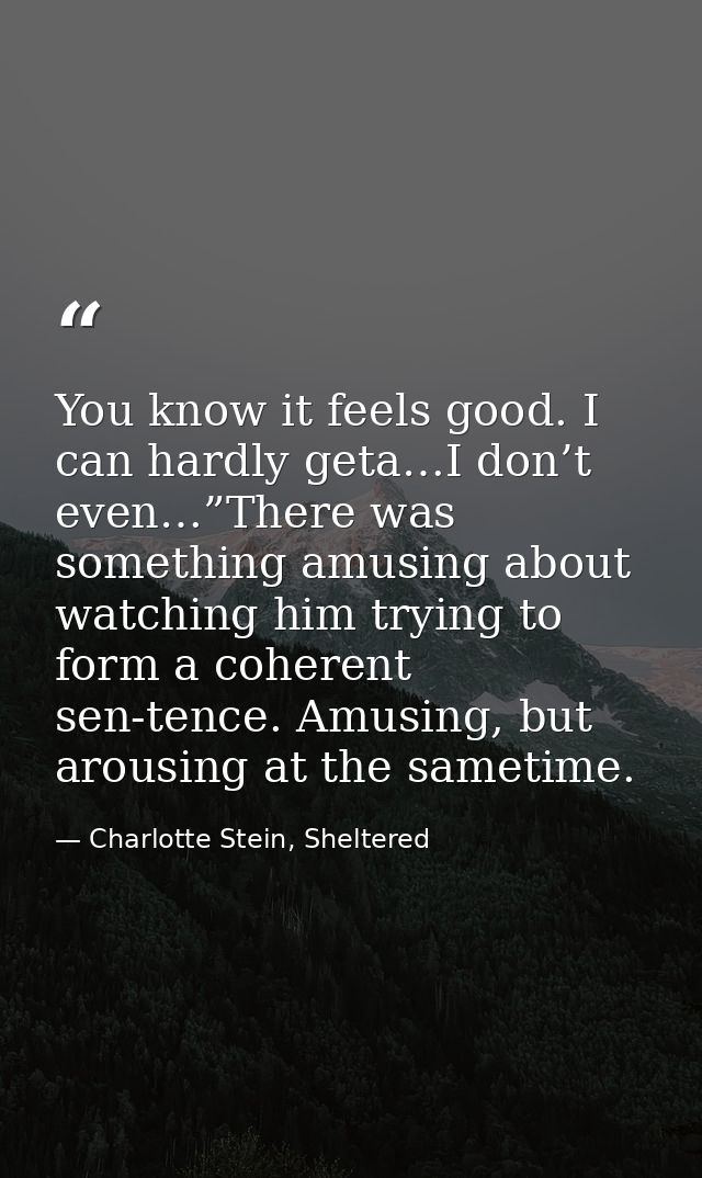 You know it feels good. I can hardly geta…I don’t even…”There was something amusing about watching him trying to form a  — Charlotte Stein, Sheltered