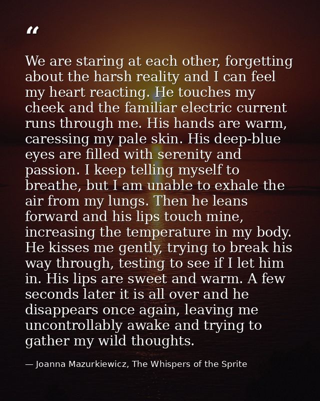 We are staring at each other, forgetting about the harsh reality and I can feel my heart reacting. He touches my cheek a — Joanna Mazurkiewicz, The Whispers of the Sprite
