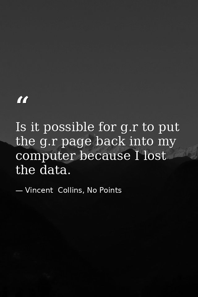 Is it possible for g.r to put the g.r page back into my computer because I lost the data. — Vincent  Collins, No Points