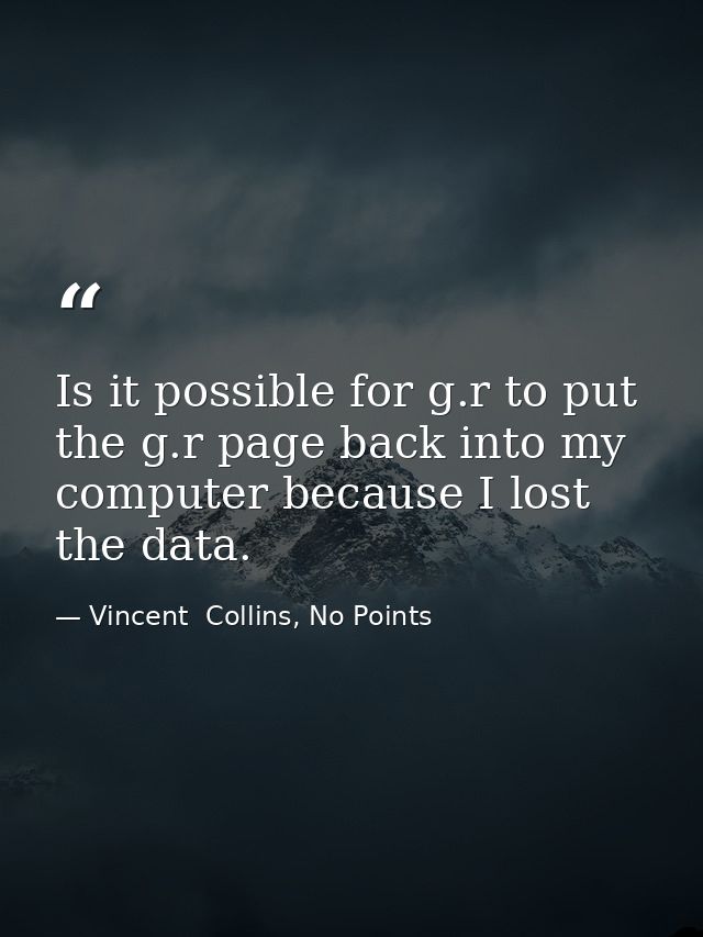 Is it possible for g.r to put the g.r page back into my computer because I lost the data. — Vincent  Collins, No Points