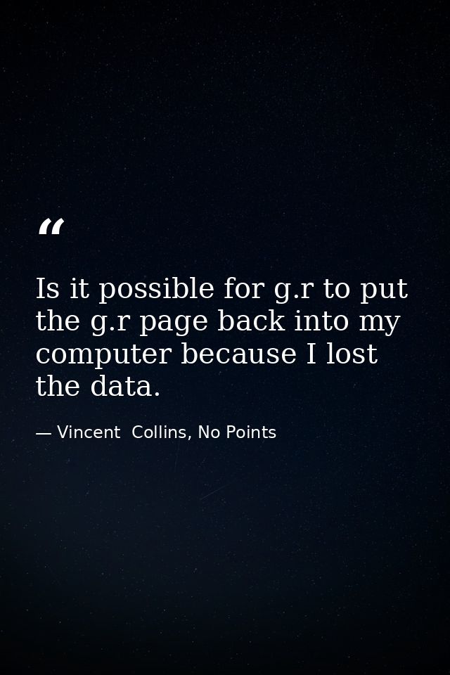 Is it possible for g.r to put the g.r page back into my computer because I lost the data. — Vincent  Collins, No Points