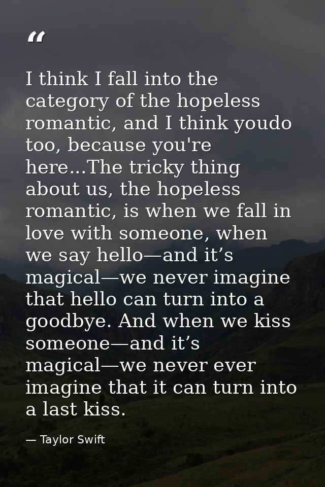 I think I fall into the category of the hopeless romantic, and I think youdo too, because you're here...The tricky thing — Taylor Swift