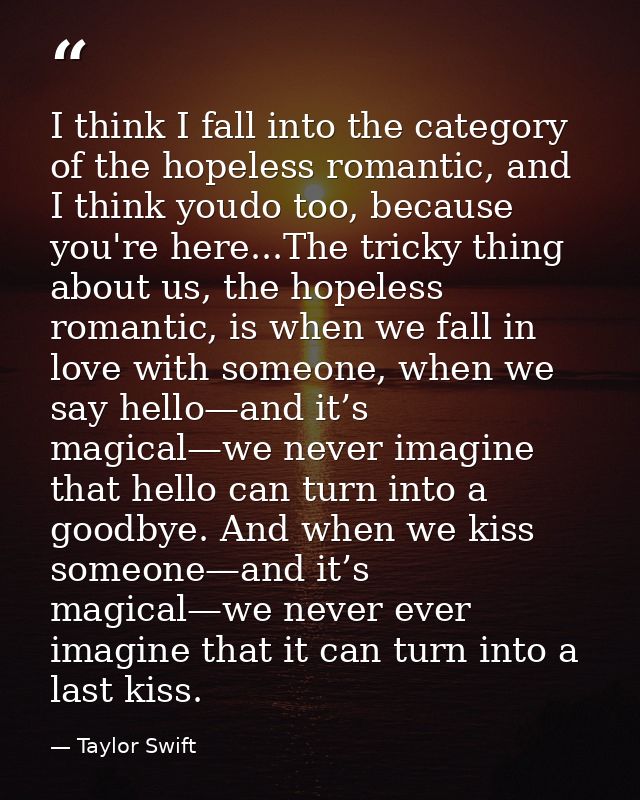 I think I fall into the category of the hopeless romantic, and I think youdo too, because you're here...The tricky thing — Taylor Swift