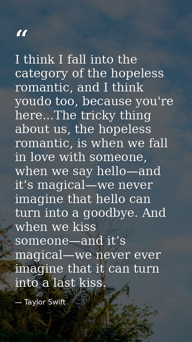 I think I fall into the category of the hopeless romantic, and I think youdo too, because you're here...The tricky thing — Taylor Swift