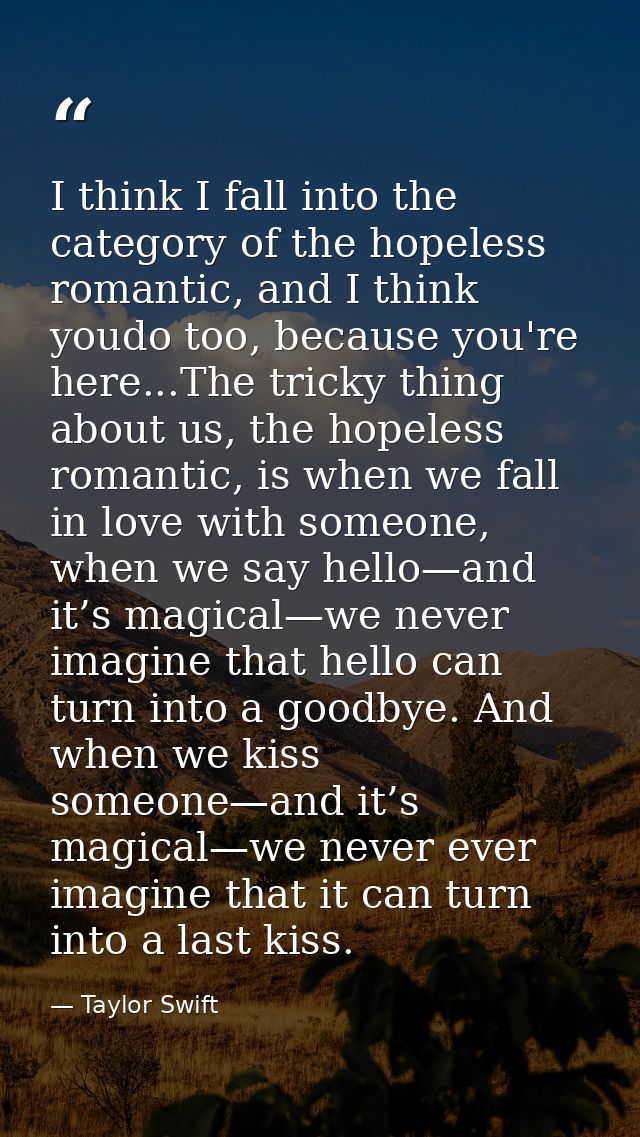 I think I fall into the category of the hopeless romantic, and I think youdo too, because you're here...The tricky thing — Taylor Swift