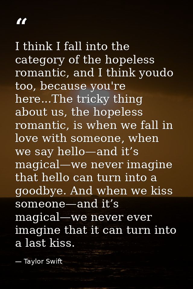I think I fall into the category of the hopeless romantic, and I think youdo too, because you're here...The tricky thing — Taylor Swift