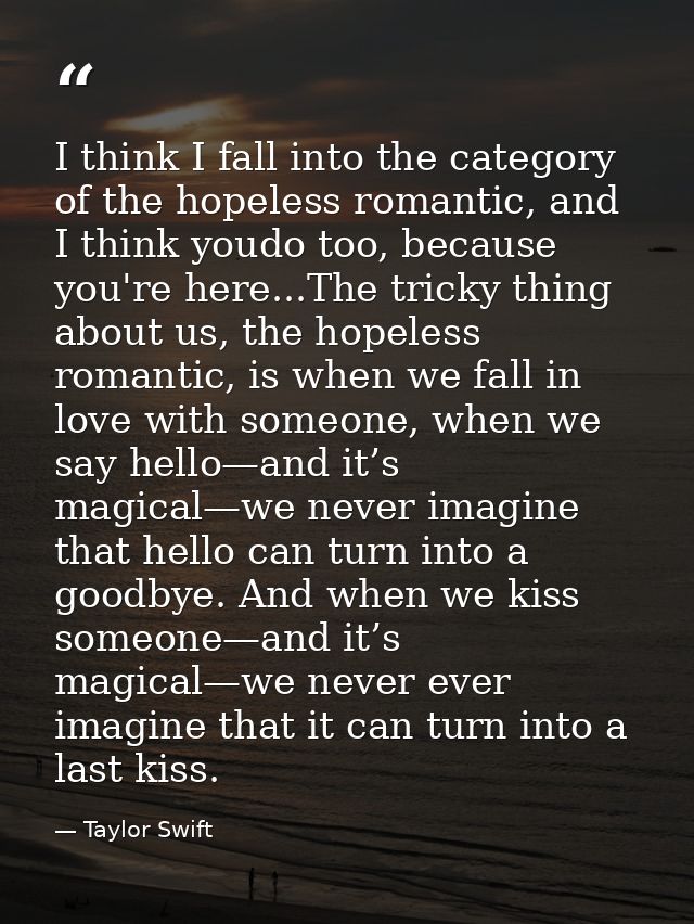 I think I fall into the category of the hopeless romantic, and I think youdo too, because you're here...The tricky thing — Taylor Swift