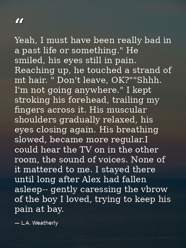 Yeah, I must have been really bad in a past life or something." He smiled, his eyes still in pain. Reaching up, he touch — L.A. Weatherly