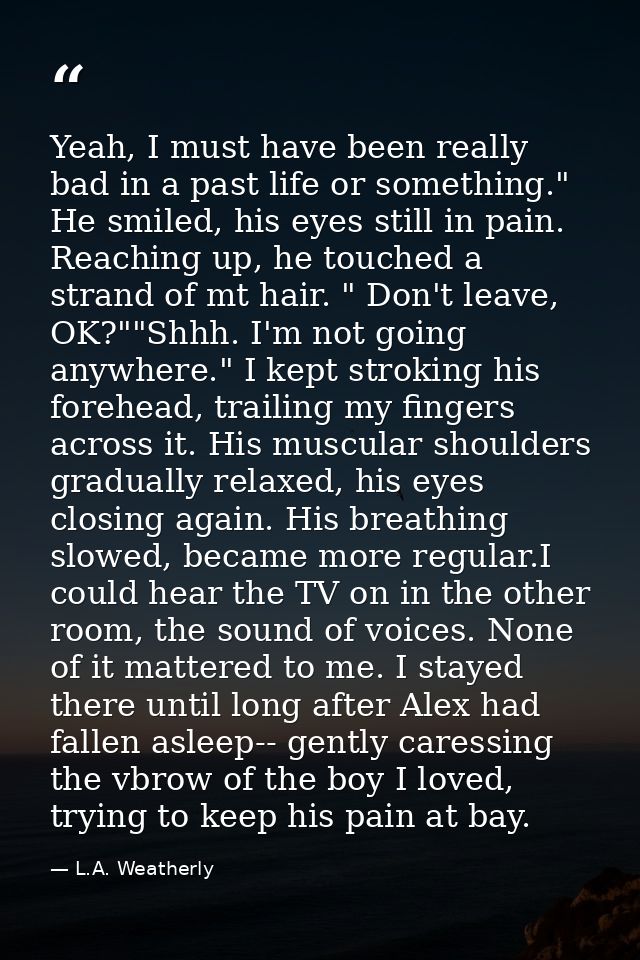 Yeah, I must have been really bad in a past life or something." He smiled, his eyes still in pain. Reaching up, he touch — L.A. Weatherly