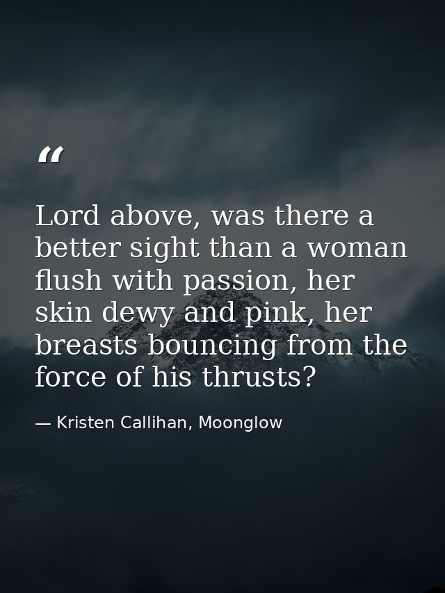 Lord above, was there a better sight than a woman flush with passion, her skin dewy and pink, her breasts bouncing from  — Kristen Callihan, Moonglow