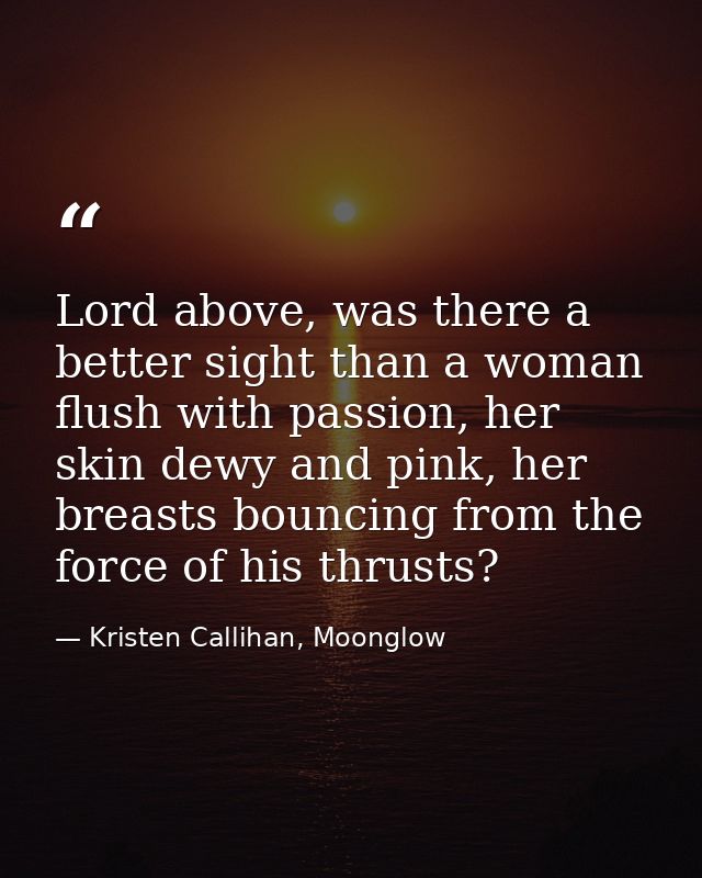 Lord above, was there a better sight than a woman flush with passion, her skin dewy and pink, her breasts bouncing from  — Kristen Callihan, Moonglow