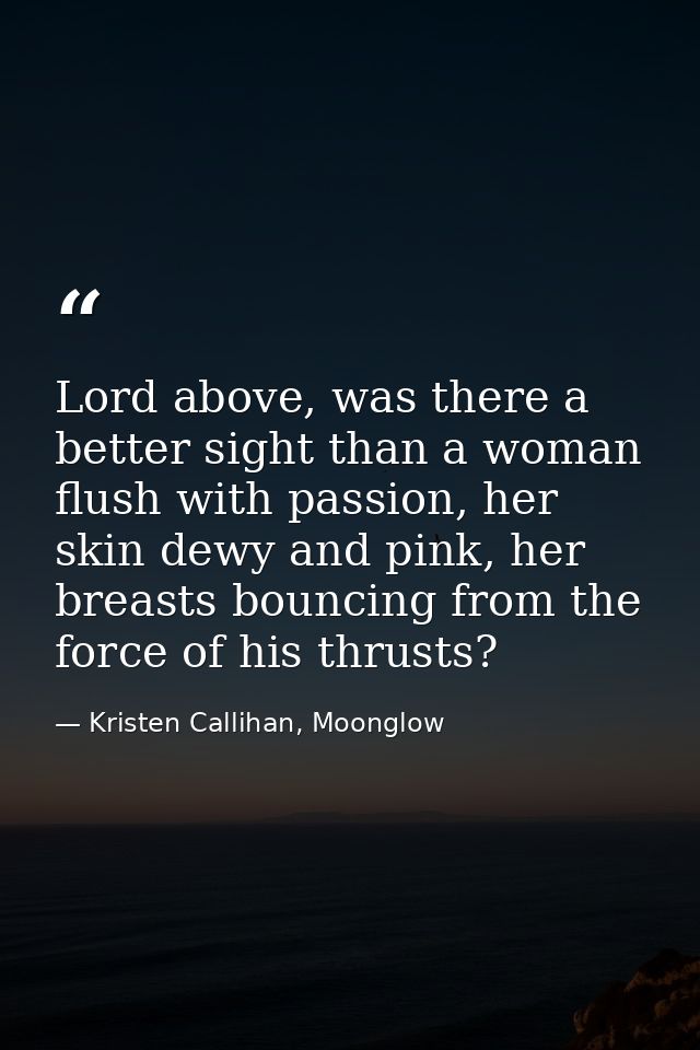 Lord above, was there a better sight than a woman flush with passion, her skin dewy and pink, her breasts bouncing from  — Kristen Callihan, Moonglow